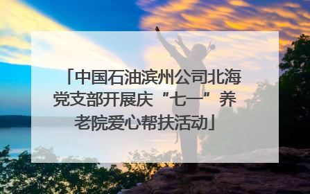 中国石油滨州公司北海党支部开展庆“七一”养老院爱心帮扶活动