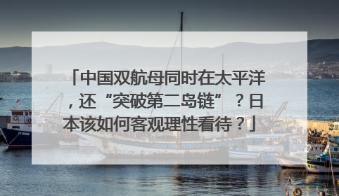 中国双航母同时在太平洋，还“突破第二岛链”？日本该如何客观理性看待？