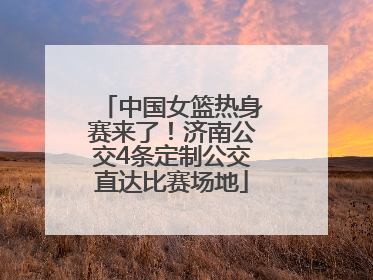 中国女篮热身赛来了！济南公交4条定制公交直达比赛场地
