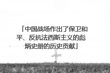 中国战场作出了保卫和平、反抗法西斯主义的彪炳史册的历史贡献