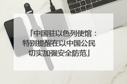 中国驻以色列使馆：特别提醒在以中国公民切实加强安全防范