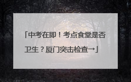 中考在即！考点食堂是否卫生？厦门突击检查→