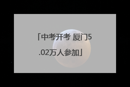 中考开考 厦门5.02万人参加