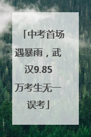 中考首场遇暴雨，武汉9.85万考生无一误考
