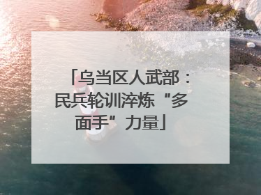 乌当区人武部：民兵轮训淬炼“多面手”力量