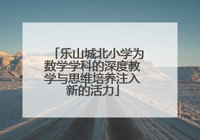 乐山城北小学为数学学科的深度教学与思维培养注入新的活力