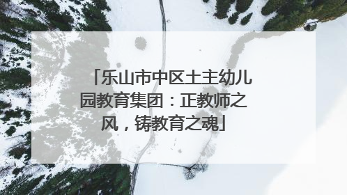 乐山市中区土主幼儿园教育集团：正教师之风，铸教育之魂
