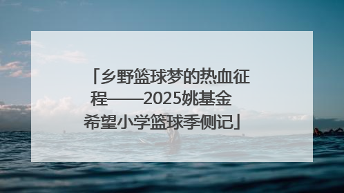 乡野篮球梦的热血征程——2025姚基金希望小学篮球季侧记