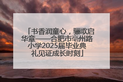 书香润童心，骊歌启华章——合肥市亳州路小学2025届毕业典礼见证成长时刻