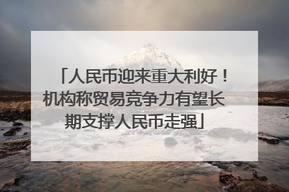 人民币迎来重大利好！机构称贸易竞争力有望长期支撑人民币走强