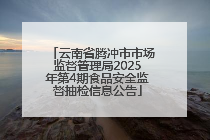 云南省腾冲市市场监督管理局2025年第4期食品安全监督抽检信息公告