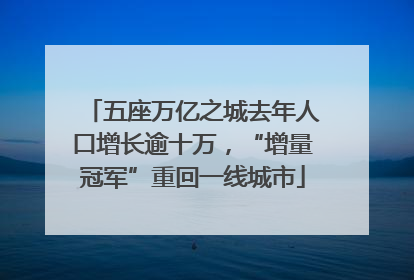 五座万亿之城去年人口增长逾十万，“增量冠军”重回一线城市