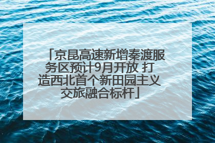 京昆高速新增秦渡服务区预计9月开放 打造西北首个新田园主义交旅融合标杆