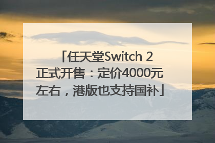 任天堂Switch 2正式开售：定价4000元左右，港版也支持国补