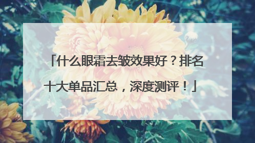 什么眼霜去皱效果好？排名十大单品汇总，深度测评！