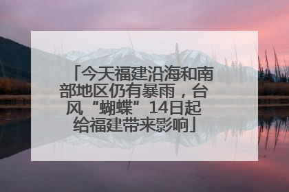 今天福建沿海和南部地区仍有暴雨，台风“蝴蝶”14日起给福建带来影响