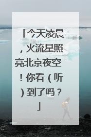 今天凌晨，火流星照亮北京夜空！你看（听）到了吗？