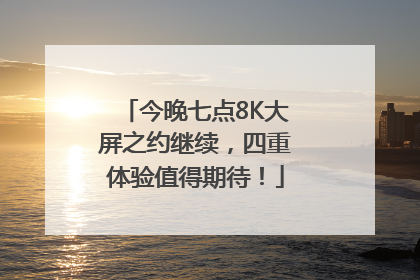 今晚七点8K大屏之约继续，四重体验值得期待！