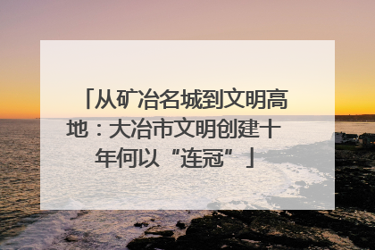 从矿冶名城到文明高地：大冶市文明创建十年何以“连冠”