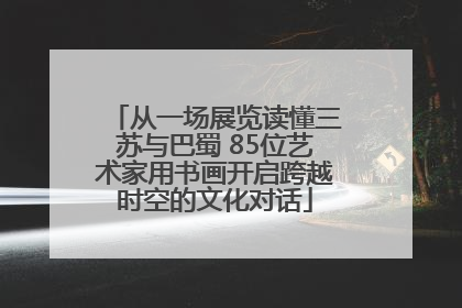 从一场展览读懂三苏与巴蜀 85位艺术家用书画开启跨越时空的文化对话