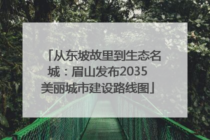 从东坡故里到生态名城：眉山发布2035美丽城市建设路线图