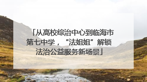 从高校综治中心到临海市第七中学，“法姐姐”解锁法治公益服务新场景
