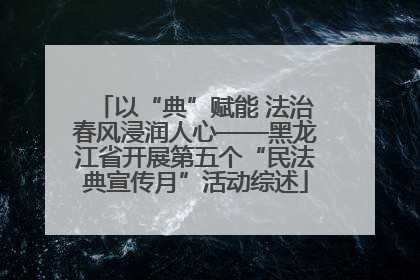 以“典”赋能 法治春风浸润人心——黑龙江省开展第五个“民法典宣传月”活动综述