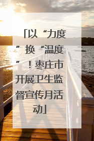 以“力度”换“温度”！枣庄市开展卫生监督宣传月活动