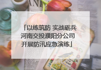 以练筑防 实战砺兵 河南交投濮阳分公司开展防汛应急演练