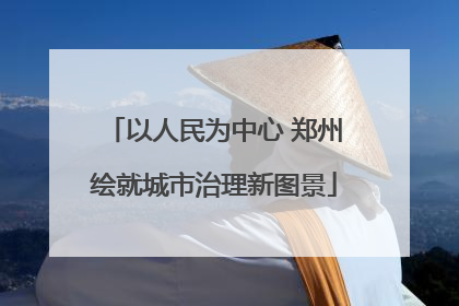 以人民为中心 郑州绘就城市治理新图景