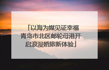 以海为媒见证幸福 青岛市北区邮轮母港开启浪漫婚旅新体验