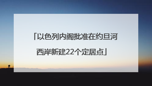 以色列内阁批准在约旦河西岸新建22个定居点