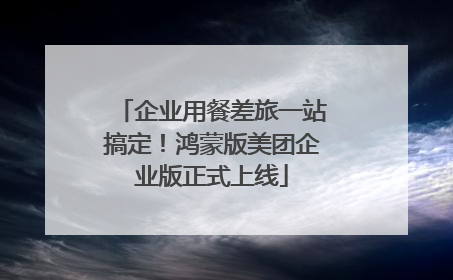 企业用餐差旅一站搞定！鸿蒙版美团企业版正式上线