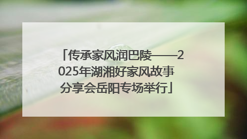 传承家风润巴陵——2025年湖湘好家风故事分享会岳阳专场举行