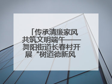 传承清廉家风 共筑文明端午——舞阳街道长春村开展“树道德新风 扬端午文化”主题活动