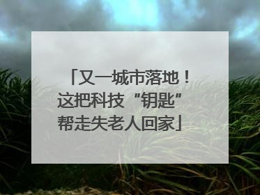 又一城市落地！这把科技“钥匙”帮走失老人回家