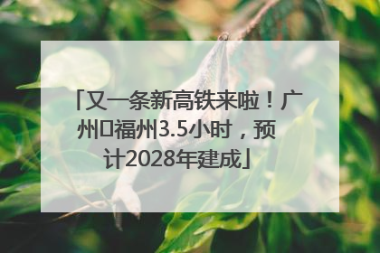 又一条新高铁来啦！广州⇌福州3.5小时，预计2028年建成