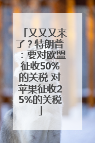 又又又来了？特朗普：要对欧盟征收50%的关税 对苹果征收25%的关税