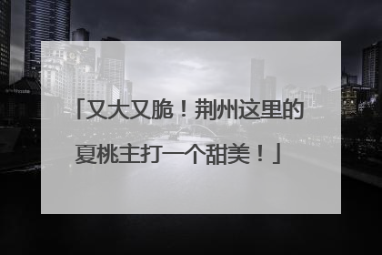 又大又脆！荆州这里的夏桃主打一个甜美！