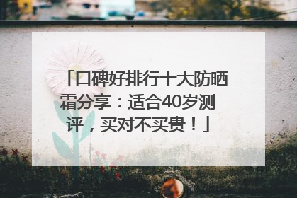 口碑好排行十大防晒霜分享：适合40岁测评，买对不买贵！