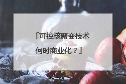 可控核聚变技术何时商业化？