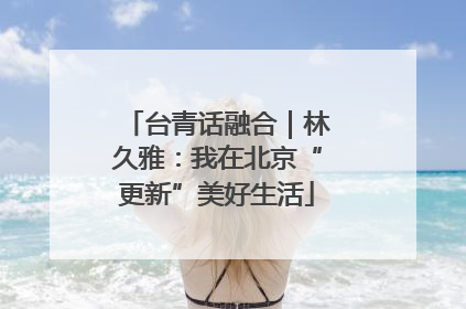 台青话融合｜林久雅：我在北京“更新”美好生活