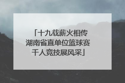 十九载薪火相传 湖南省直单位篮球赛千人竞技展风采