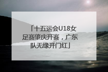 十五运会U18女足赛肇庆开赛，广东队无缘开门红
