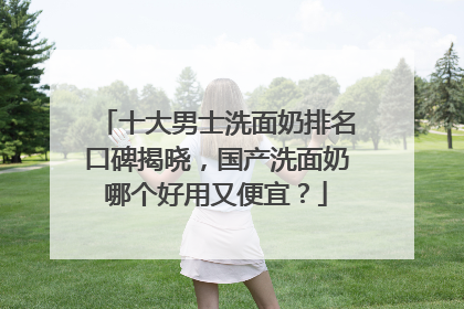 十大男士洗面奶排名口碑揭晓，国产洗面奶哪个好用又便宜？