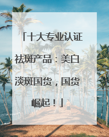 十大专业认证祛斑产品：美白淡斑国货，国货崛起！