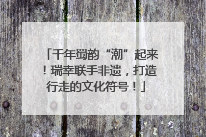 千年蜀韵“潮”起来！瑞幸联手非遗，打造行走的文化符号！