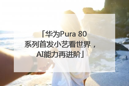 华为Pura 80系列首发小艺看世界，AI能力再进阶