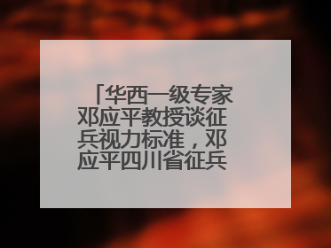 华西一级专家邓应平教授谈征兵视力标准，邓应平四川省征兵办眼科负责人