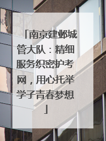 南京建邺城管大队：精细服务织密护考网，用心托举学子青春梦想